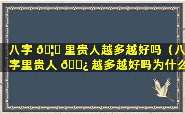 八字 🦆 里贵人越多越好吗（八字里贵人 🌿 越多越好吗为什么）